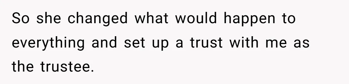So she changed what would happen to everything and set up a trust with me as the trustee.