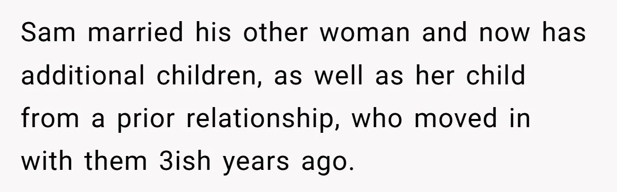 Sam married his other woman and now has additional children, as well as her child from a prior relationship, who moved in with them 3ish years ago.