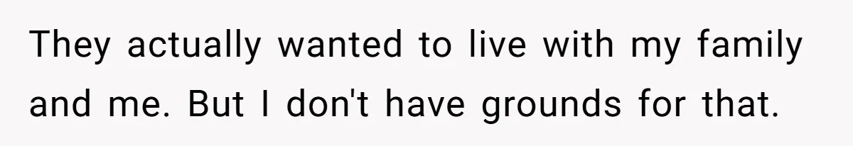 They actually wanted to live with my family and me. But I don't have grounds for that.