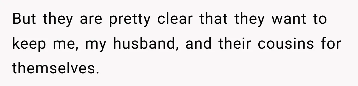 But they are pretty clear that they want to keep me, my husband, and their cousins for themselves.