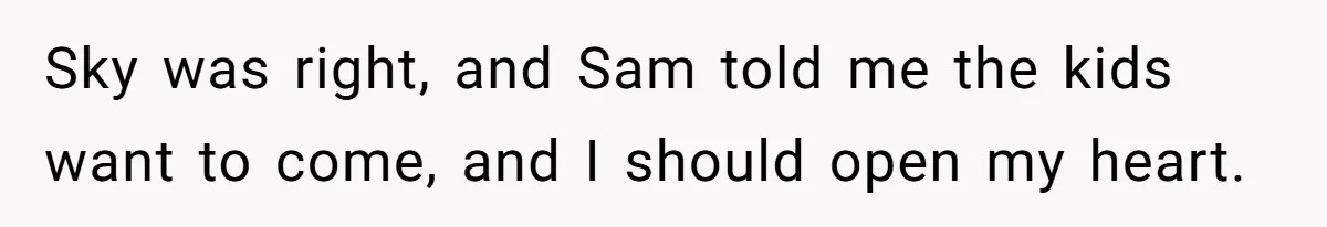Sky was right, and Sam told me the kids want to come, and I should open my heart.