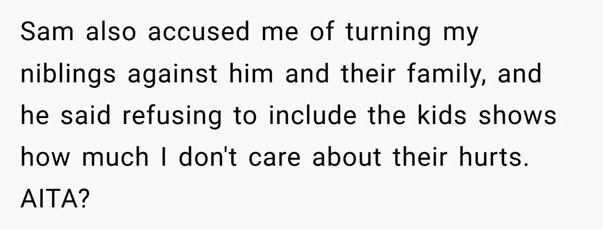 Sam also accused me of turning my niblings against him and their family, and he said refusing to include the kids shows how much I don't care about their hurts....