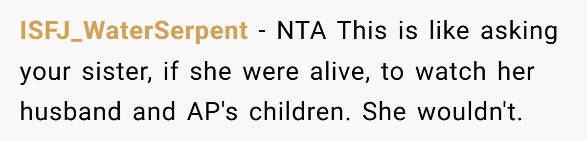 ISFJ_WaterSerpent − NTA This is like asking your sister, if she were alive, to watch her husband and AP's children. She wouldn't.