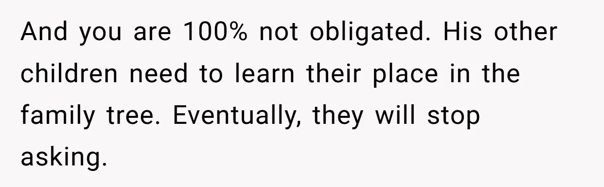 And you are 100% not obligated. His other children need to learn their place in the family tree. Eventually, they will stop asking.