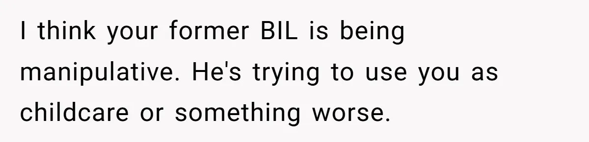 I think your former BIL is being manipulative. He's trying to use you as childcare or something worse.