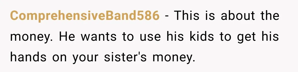 ComprehensiveBand586 − This is about the money. He wants to use his kids to get his hands on your sister's money.