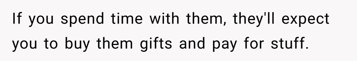 If you spend time with them, they'll expect you to buy them gifts and pay for stuff.