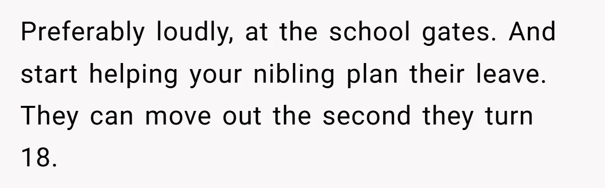Preferably loudly, at the school gates. And start helping your nibling plan their leave. They can move out the second they turn 18.