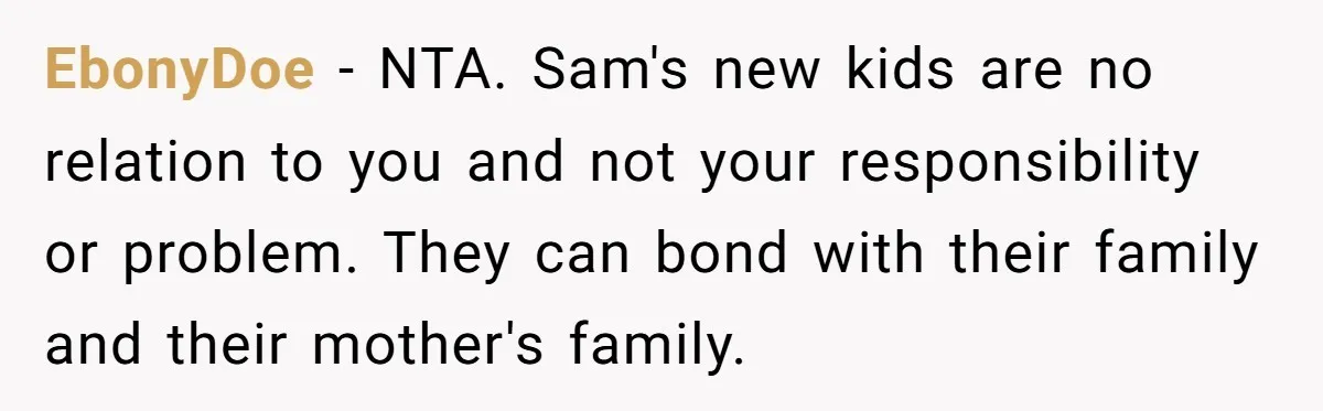 EbonyDoe − NTA. Sam's new kids are no relation to you and not your responsibility or problem. They can bond with their family and their mother's family.