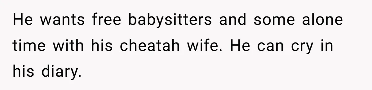 He wants free babysitters and some alone time with his cheatah wife. He can cry in his diary.