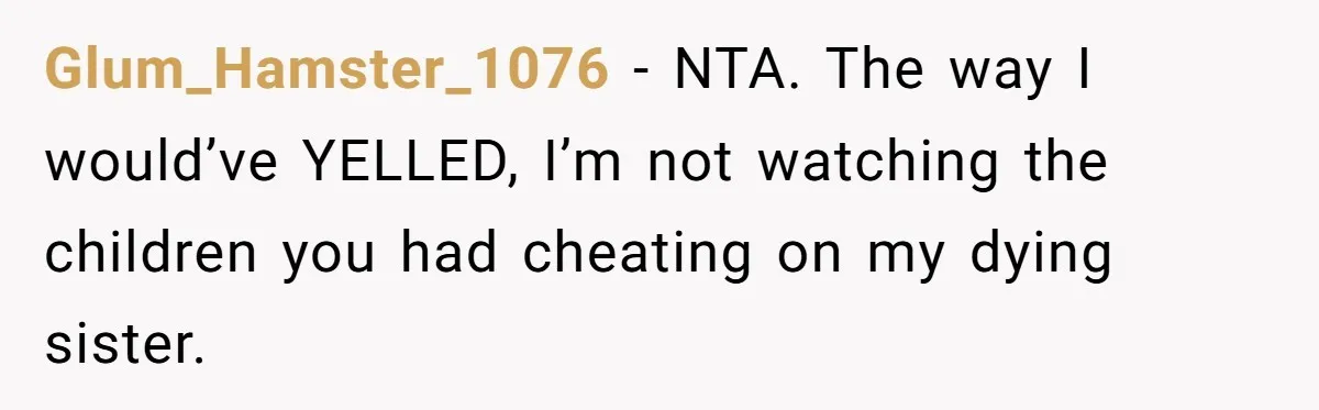 Glum_Hamster_1076 − NTA. The way I would’ve YELLED, I’m not watching the children you had cheating on my dying sister.