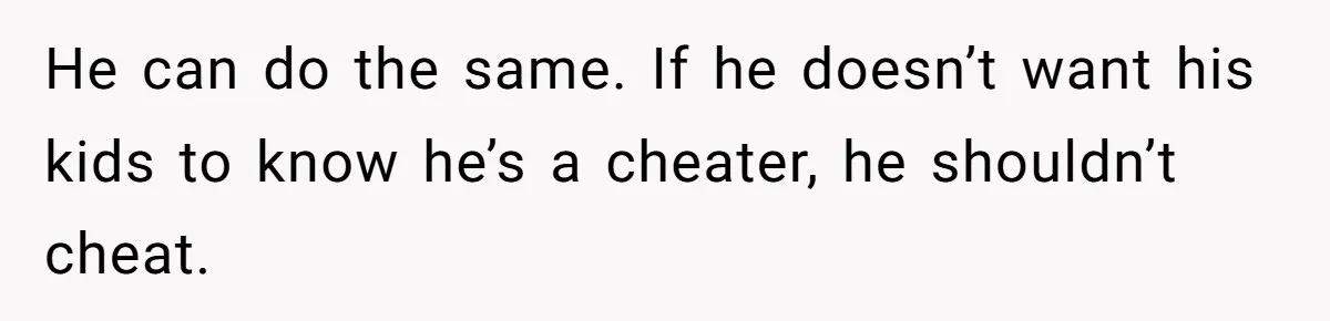 He can do the same. If he doesn’t want his kids to know he’s a cheater, he shouldn’t cheat.