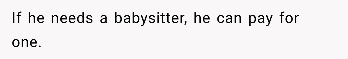 If he needs a babysitter, he can pay for one.