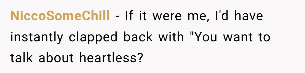 NiccoSomeChill − If it were me, I'd have instantly clapped back with "You want to talk about heartless?