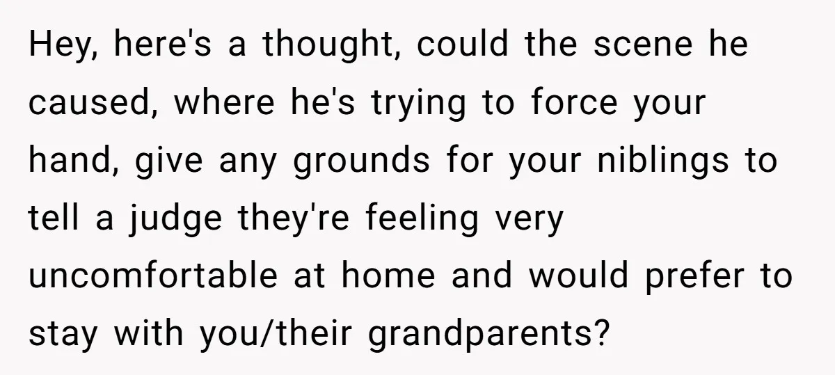 Hey, here's a thought, could the scene he caused, where he's trying to force your hand, give any grounds for your niblings to tell a judge they're feeling very uncomfortable...