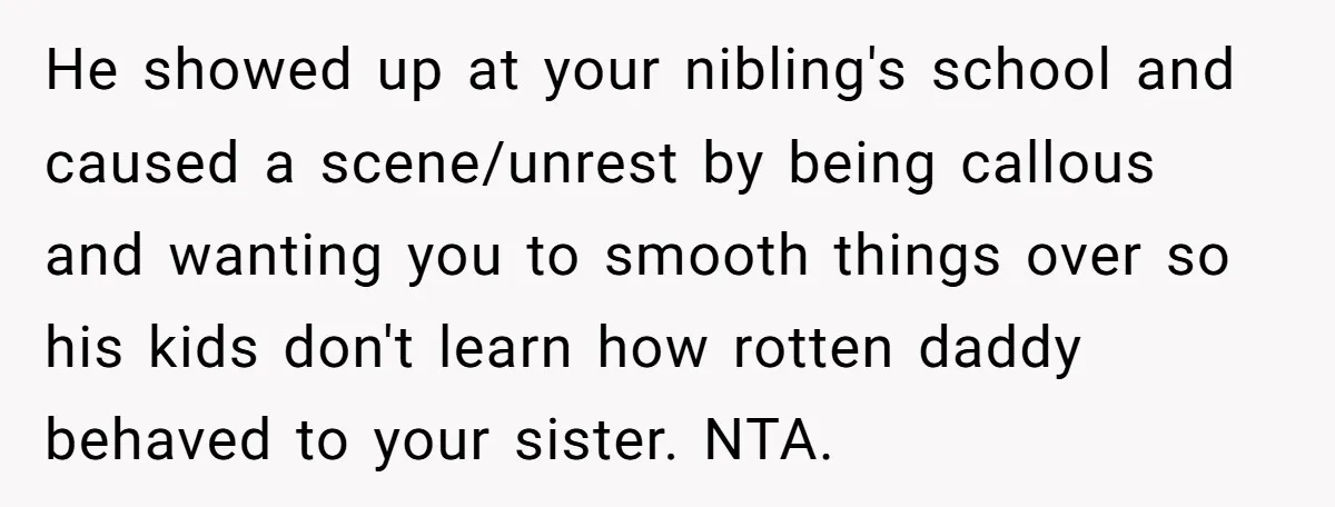 He showed up at your nibling's school and caused a scene/unrest by being callous and wanting you to smooth things over so his kids don't learn how rotten daddy behaved...