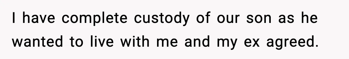 I have complete custody of our son as he wanted to live with me and my ex agreed.