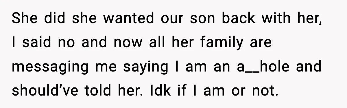 She did she wanted our son back with her, I said no and now all her family are messaging me saying I am an a__hole and should’ve told her. Idk...