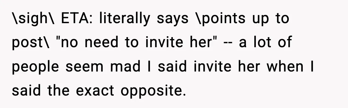 \sigh\ ETA: literally says \points up to post\ "no need to invite her" -- a lot of people seem mad I said invite her when I said the exact opposite.