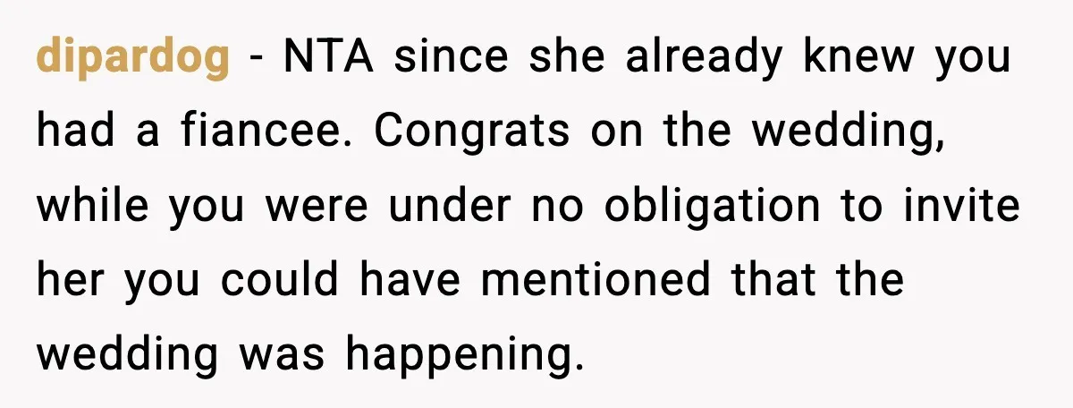 dipardog − NTA since she already knew you had a fiancee. Congrats on the wedding, while you were under no obligation to invite her you could have mentioned that the...