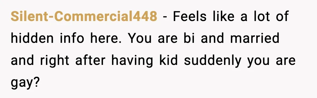 Silent-Commercial448 − Feels like a lot of hidden info here. You are bi and married and right after having kid suddenly you are gay?