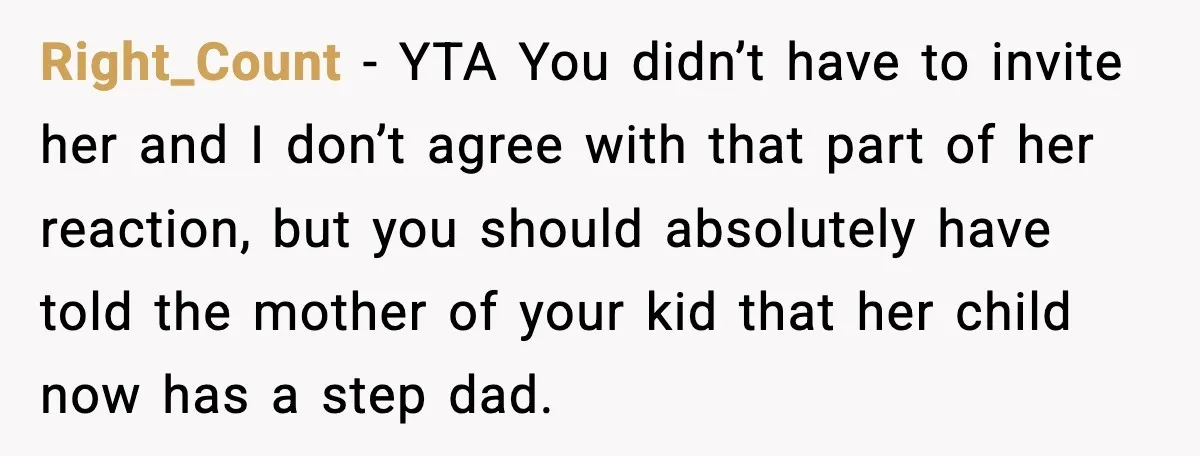 Right_Count − YTA You didn’t have to invite her and I don’t agree with that part of her reaction, but you should absolutely have told the mother of your kid...