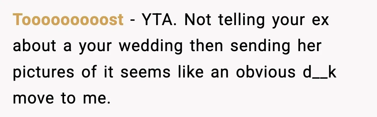 Tooooooooost − YTA. Not telling your ex about a your wedding then sending her pictures of it seems like an obvious d__k move to me.