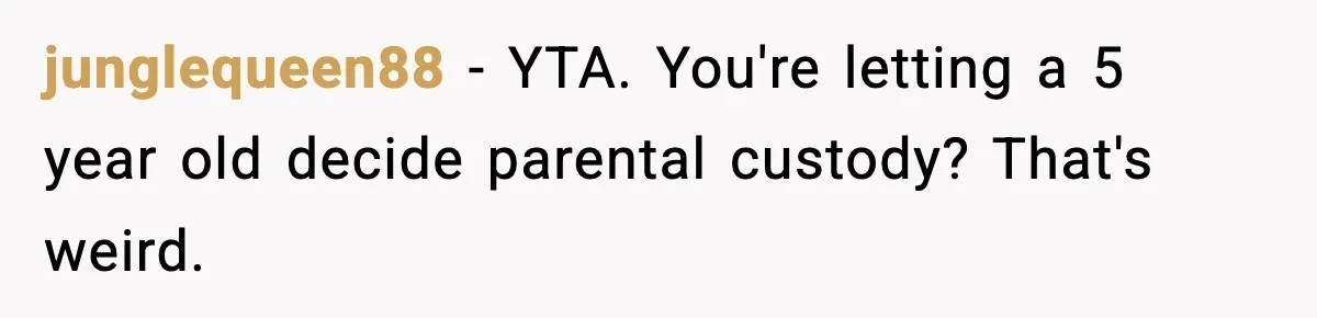 junglequeen88 − YTA. You're letting a 5 year old decide parental custody? That's weird.
