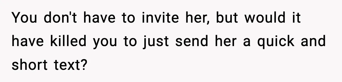 You don't have to invite her, but would it have killed you to just send her a quick and short text?