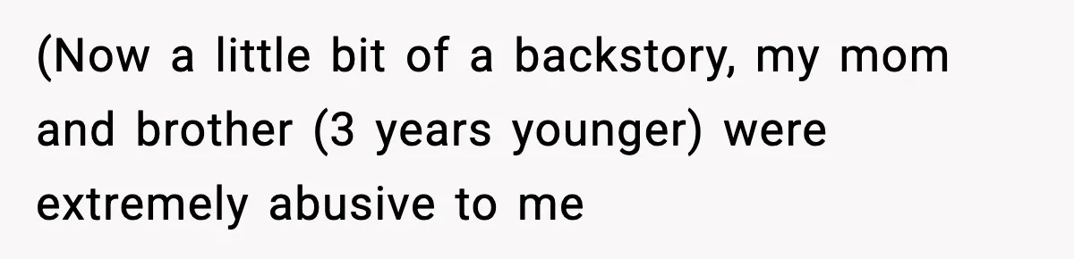 (Now a little bit of a backstory, my mom and brother (3 years younger) were extremely abusive to me