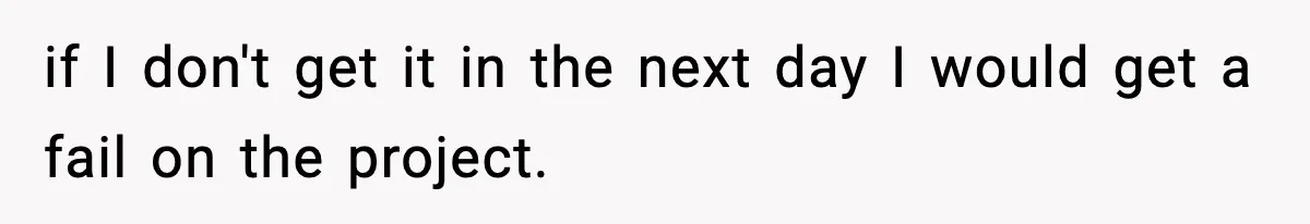 if I don't get it in the next day I would get a fail on the project.