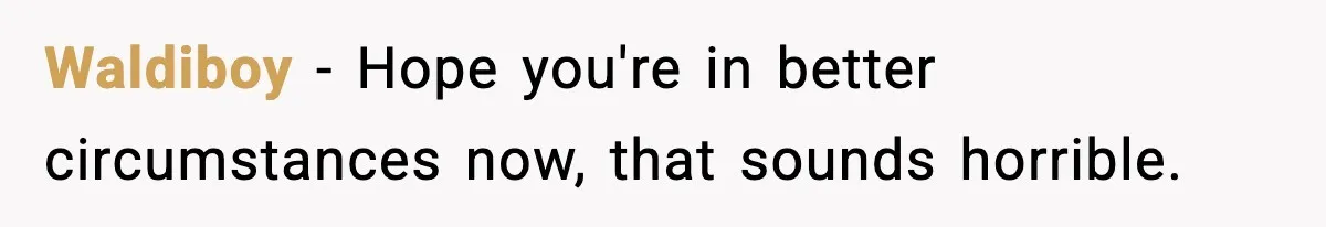 Waldiboy − Hope you're in better circumstances now, that sounds horrible.
