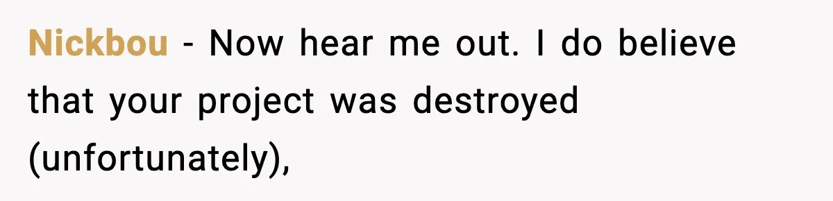 Nickbou − Now hear me out. I do believe that your project was destroyed (unfortunately),