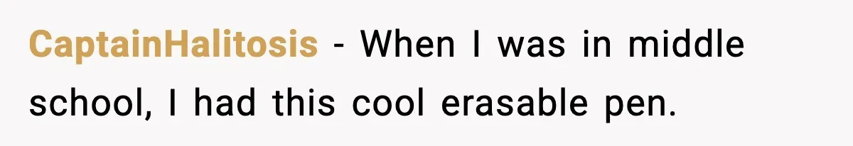 CaptainHalitosis − When I was in middle school, I had this cool erasable pen.