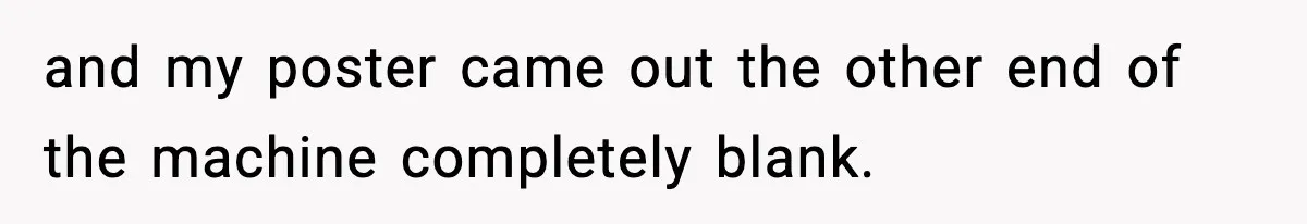 and my poster came out the other end of the machine completely blank.