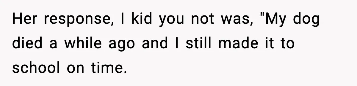 Her response, I kid you not was, "My dog died a while ago and I still made it to school on time.