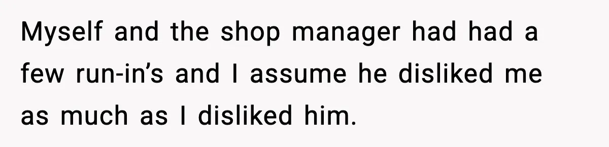 Myself and the shop manager had had a few run-in’s and I assume he disliked me as much as I disliked him.