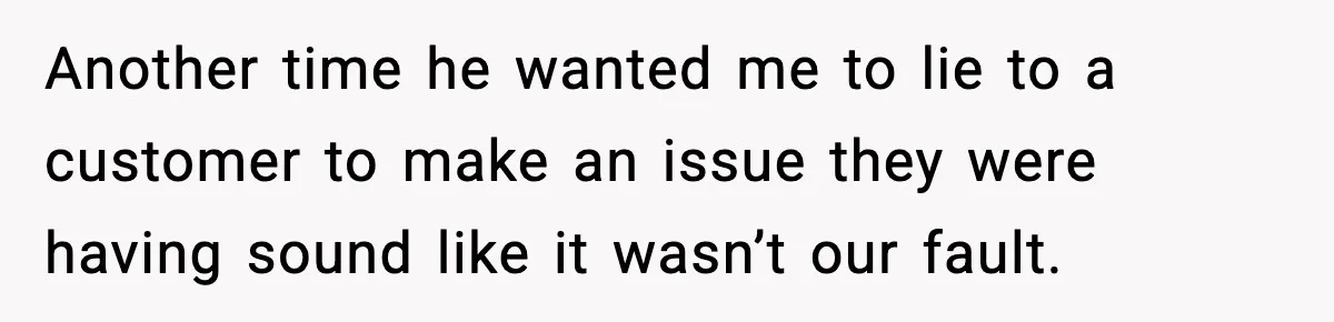 Another time he wanted me to lie to a customer to make an issue they were having sound like it wasn’t our fault.
