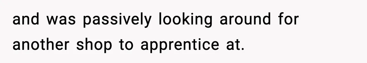 and was passively looking around for another shop to apprentice at.