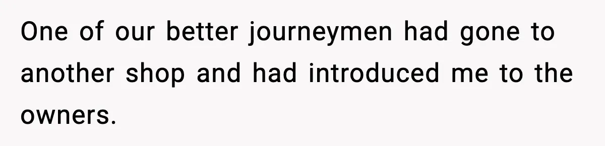 One of our better journeymen had gone to another shop and had introduced me to the owners.