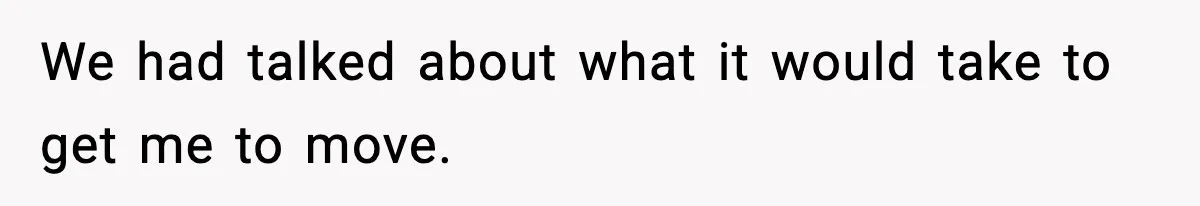 We had talked about what it would take to get me to move.