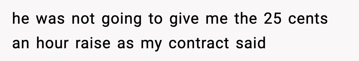 he was not going to give me the 25 cents an hour raise as my contract said