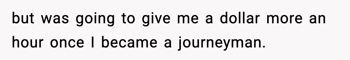 but was going to give me a dollar more an hour once I became a journeyman.