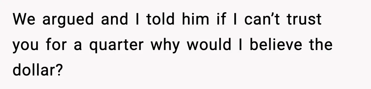 We argued and I told him if I can’t trust you for a quarter why would I believe the dollar?