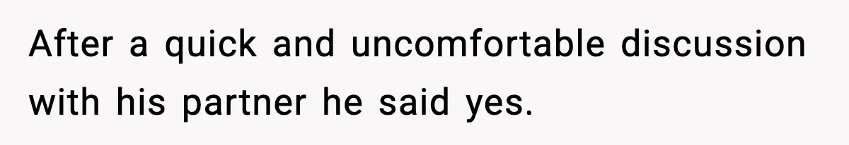 After a quick and uncomfortable discussion with his partner he said yes.