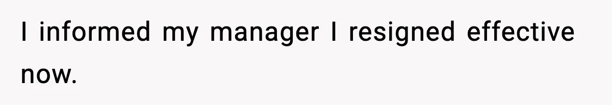 I informed my manager I resigned effective now.