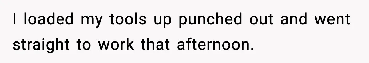 I loaded my tools up punched out and went straight to work that afternoon.