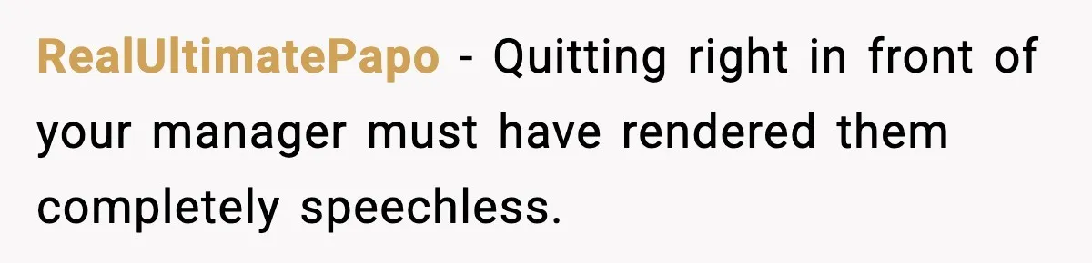 RealUltimatePapo − Quitting right in front of your manager must have rendered them completely speechless.
