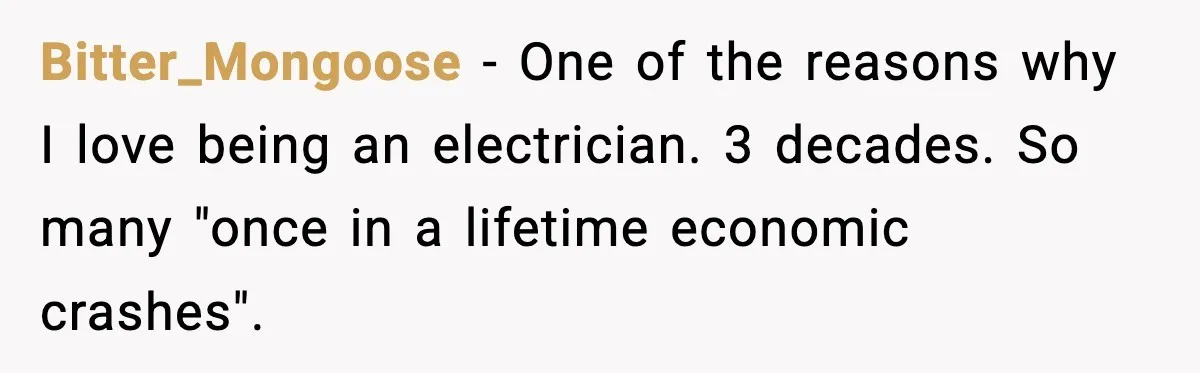 Bitter_Mongoose − One of the reasons why I love being an electrician. 3 decades. So many "once in a lifetime economic crashes".