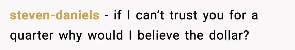 steven-daniels − if I can’t trust you for a quarter why would I believe the dollar?